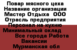 Повар мясного цеха › Название организации ­ Мастер Отдыха, ООО › Отрасль предприятия ­ Персонал на кухню › Минимальный оклад ­ 35 000 - Все города Работа » Вакансии   . Мурманская обл.,Оленегорск г.